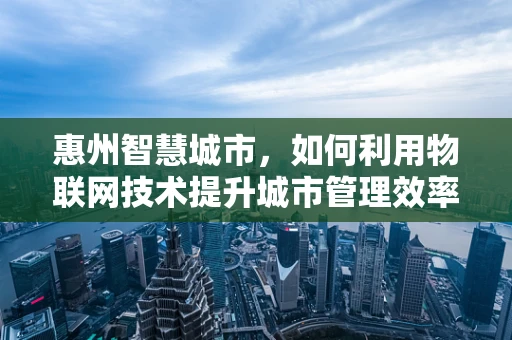惠州智慧城市，如何利用物联网技术提升城市管理效率？
