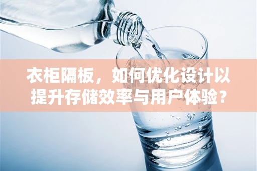 衣柜隔板，如何优化设计以提升存储效率与用户体验？