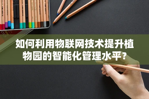 如何利用物联网技术提升植物园的智能化管理水平？