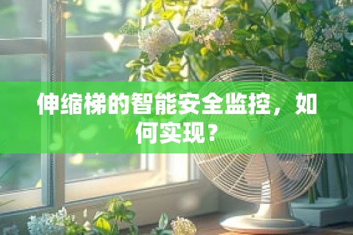 伸缩梯的智能安全监控，如何实现？