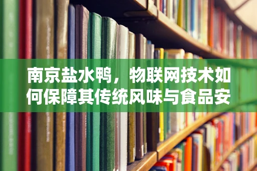南京盐水鸭，物联网技术如何保障其传统风味与食品安全？