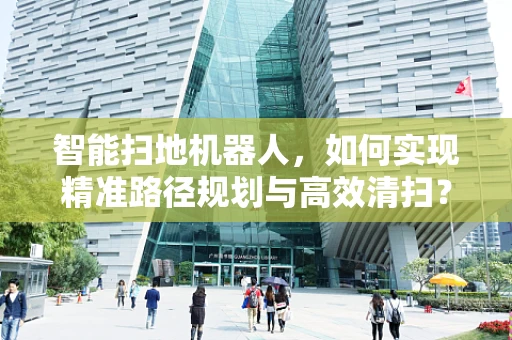 智能扫地机器人，如何实现精准路径规划与高效清扫？