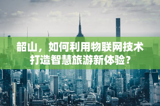 韶山，如何利用物联网技术打造智慧旅游新体验？