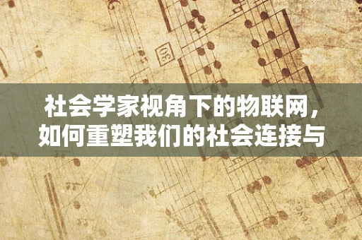 社会学家视角下的物联网，如何重塑我们的社会连接与互动？