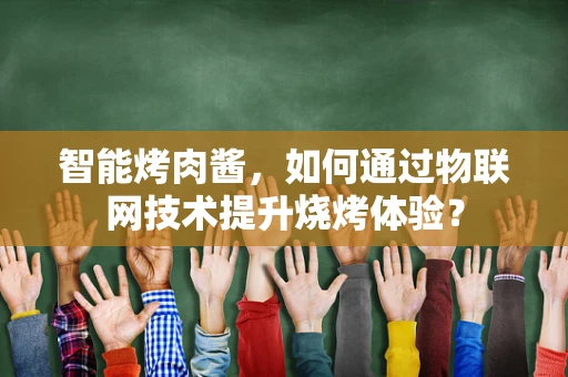 智能烤肉酱，如何通过物联网技术提升烧烤体验？