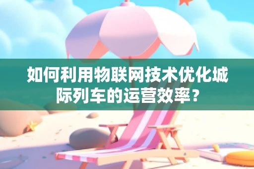 如何利用物联网技术优化城际列车的运营效率？