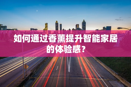 如何通过香薰提升智能家居的体验感？