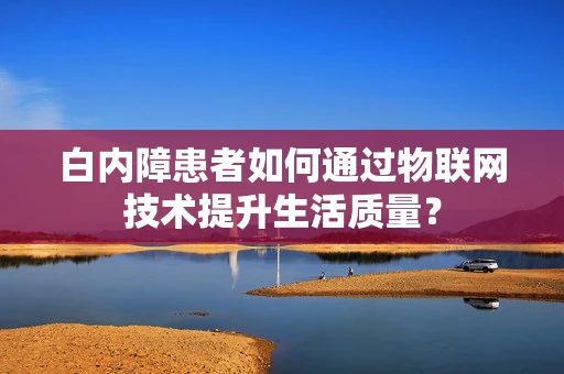 白内障患者如何通过物联网技术提升生活质量？