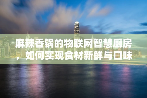 麻辣香锅的物联网智慧厨房，如何实现食材新鲜与口味精准的双重保障？