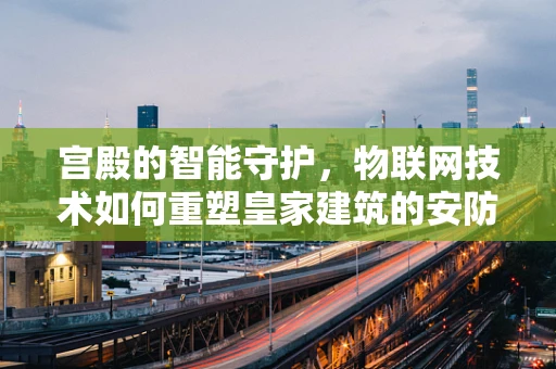 宫殿的智能守护，物联网技术如何重塑皇家建筑的安防体系？