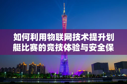 如何利用物联网技术提升划艇比赛的竞技体验与安全保障？