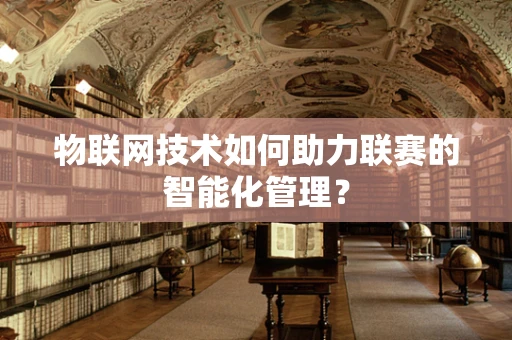 物联网技术如何助力联赛的智能化管理？