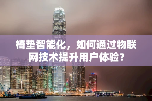 椅垫智能化，如何通过物联网技术提升用户体验？