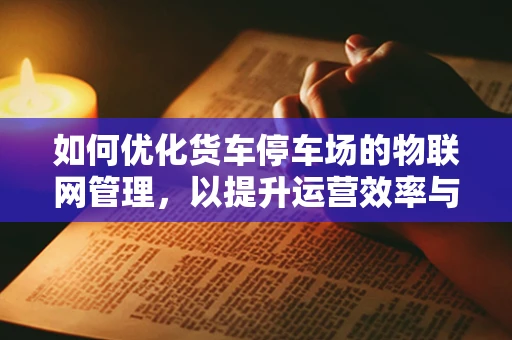 如何优化货车停车场的物联网管理，以提升运营效率与安全性？