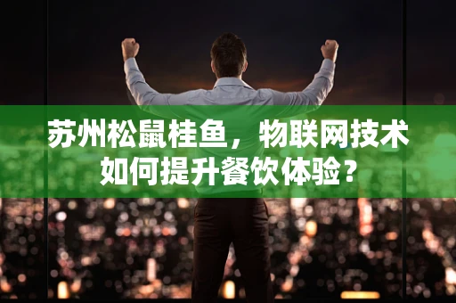 苏州松鼠桂鱼，物联网技术如何提升餐饮体验？