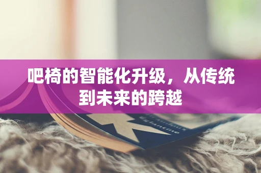 吧椅的智能化升级，从传统到未来的跨越