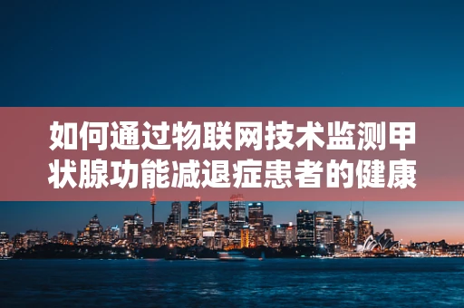 如何通过物联网技术监测甲状腺功能减退症患者的健康状况？