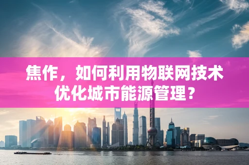 焦作，如何利用物联网技术优化城市能源管理？