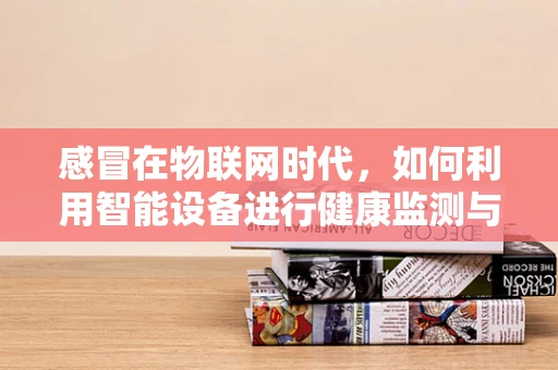 感冒在物联网时代，如何利用智能设备进行健康监测与预防？