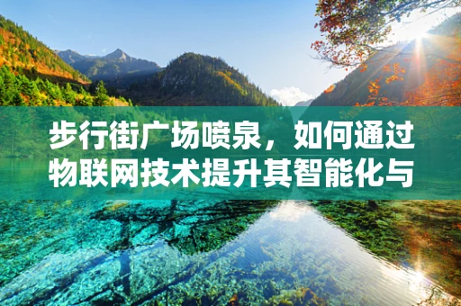 步行街广场喷泉，如何通过物联网技术提升其智能化与互动性？