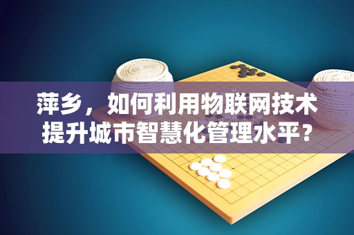萍乡，如何利用物联网技术提升城市智慧化管理水平？