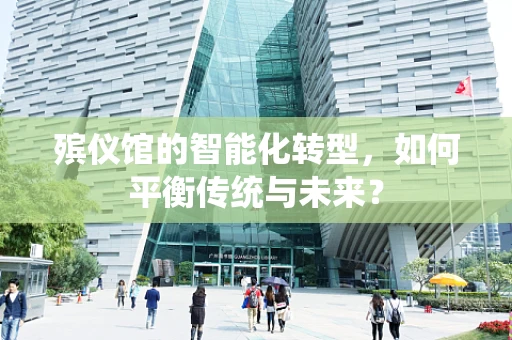 殡仪馆的智能化转型，如何平衡传统与未来？