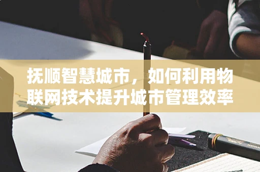 抚顺智慧城市，如何利用物联网技术提升城市管理效率？