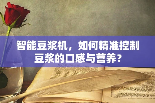 智能豆浆机，如何精准控制豆浆的口感与营养？