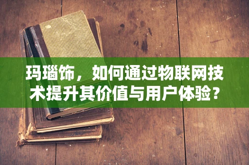 玛瑙饰，如何通过物联网技术提升其价值与用户体验？
