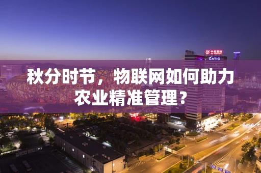 秋分时节，物联网如何助力农业精准管理？