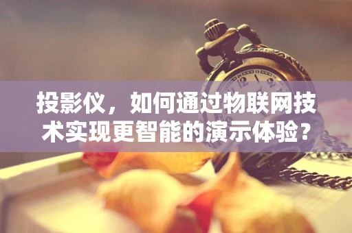 投影仪，如何通过物联网技术实现更智能的演示体验？