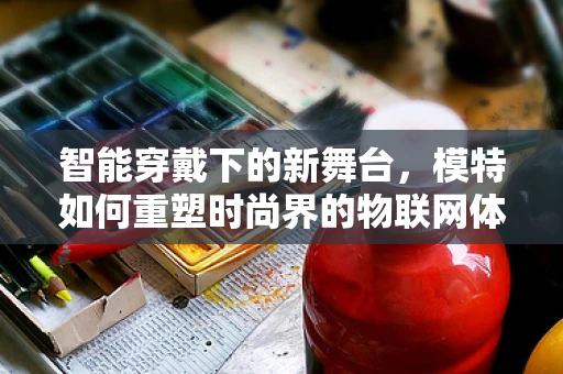 智能穿戴下的新舞台，模特如何重塑时尚界的物联网体验？