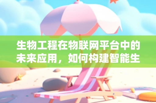 生物工程在物联网平台中的未来应用，如何构建智能生物监测系统？