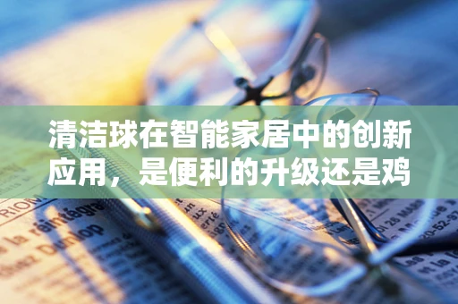 清洁球在智能家居中的创新应用，是便利的升级还是鸡肋的发明？