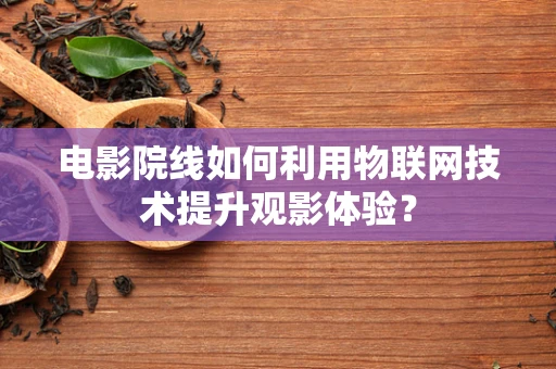 电影院线如何利用物联网技术提升观影体验？