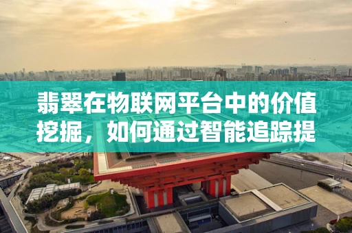 翡翠在物联网平台中的价值挖掘，如何通过智能追踪提升其市场透明度？