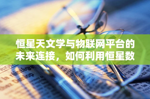 恒星天文学与物联网平台的未来连接，如何利用恒星数据优化物联网网络？