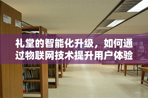 礼堂的智能化升级，如何通过物联网技术提升用户体验？