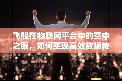 飞艇在物联网平台中的空中之眼，如何实现高效数据传输与监控？