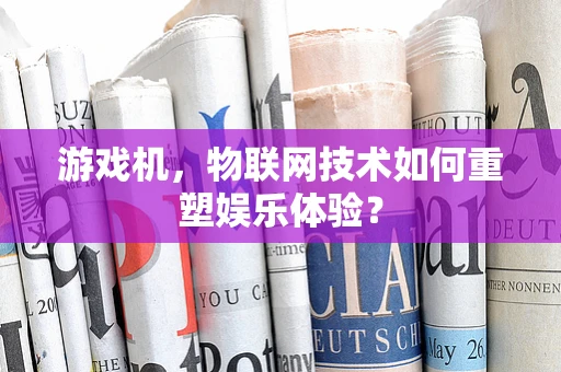 游戏机，物联网技术如何重塑娱乐体验？