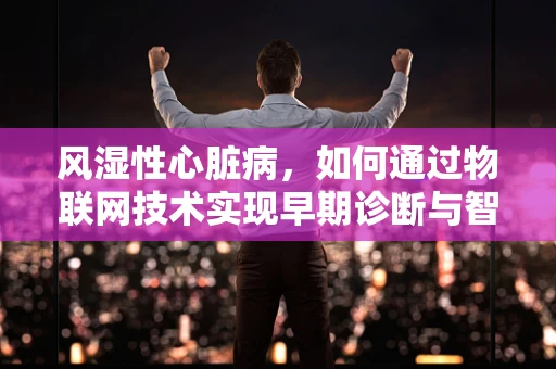 风湿性心脏病，如何通过物联网技术实现早期诊断与智能管理？