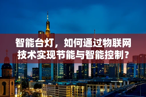 智能台灯，如何通过物联网技术实现节能与智能控制？
