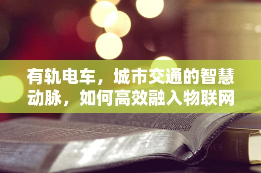 有轨电车，城市交通的智慧动脉，如何高效融入物联网？