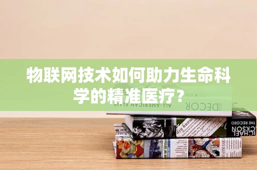物联网技术如何助力生命科学的精准医疗？