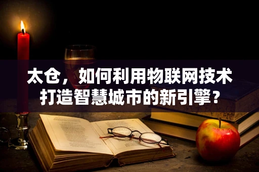 太仓，如何利用物联网技术打造智慧城市的新引擎？