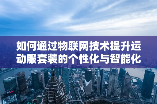 如何通过物联网技术提升运动服套装的个性化与智能化体验？