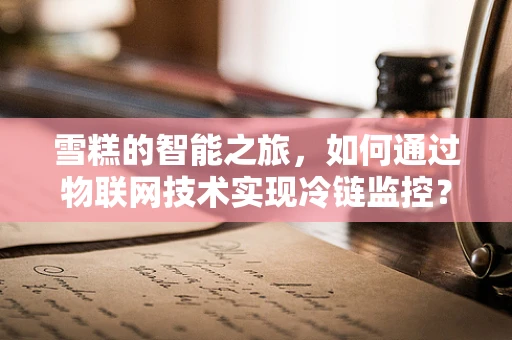 雪糕的智能之旅，如何通过物联网技术实现冷链监控？