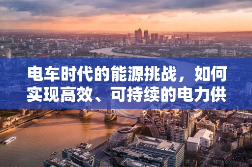 电车时代的能源挑战，如何实现高效、可持续的电力供应？