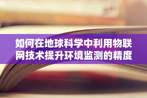 如何在地球科学中利用物联网技术提升环境监测的精度与效率？