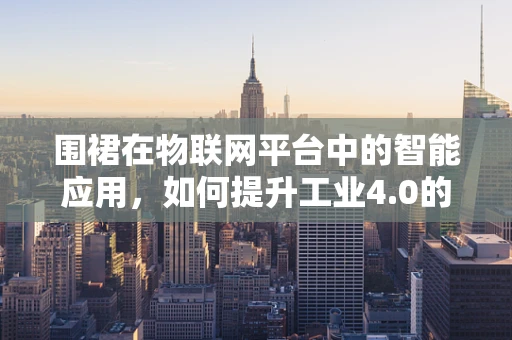 围裙在物联网平台中的智能应用，如何提升工业4.0的‘衣’着体验？